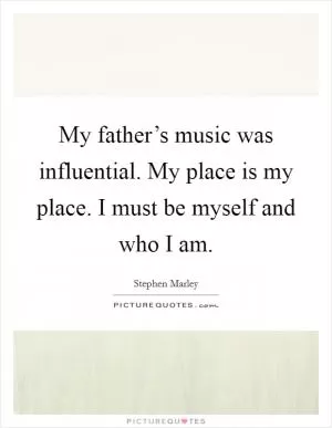 My father’s music was influential. My place is my place. I must be myself and who I am Picture Quote #1