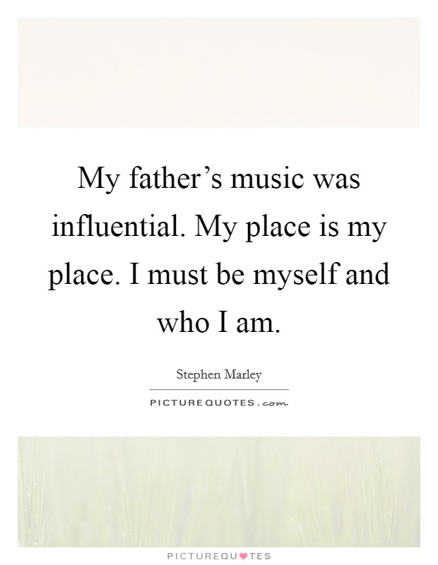 My father's music was influential. My place is my place. I must be myself and who I am. Picture Quote #1