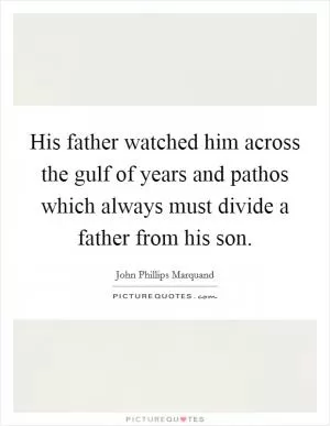 His father watched him across the gulf of years and pathos which always must divide a father from his son Picture Quote #1
