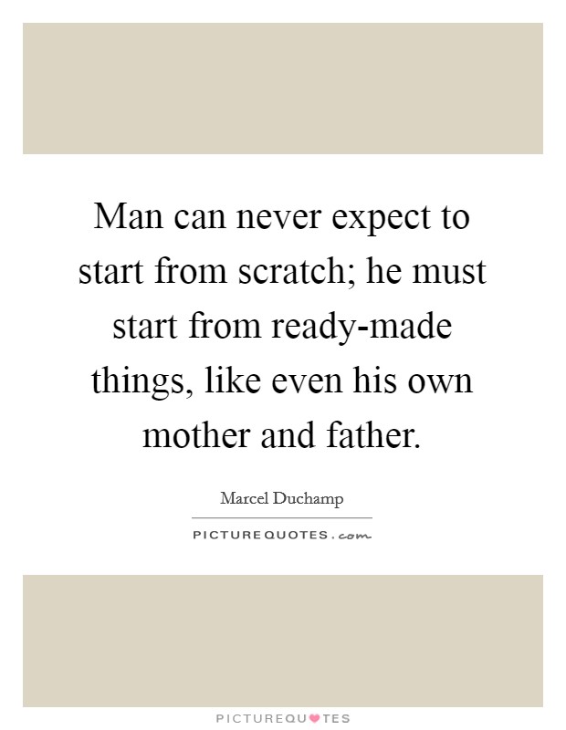 Man can never expect to start from scratch; he must start from ready-made things, like even his own mother and father. Picture Quote #1