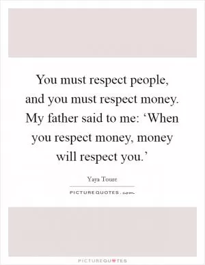 You must respect people, and you must respect money. My father said to me: ‘When you respect money, money will respect you.’ Picture Quote #1