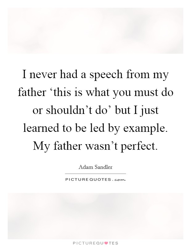 I never had a speech from my father ‘this is what you must do or shouldn't do' but I just learned to be led by example. My father wasn't perfect. Picture Quote #1
