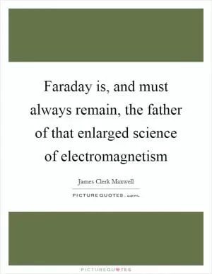 Faraday is, and must always remain, the father of that enlarged science of electromagnetism Picture Quote #1