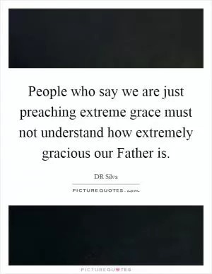 People who say we are just preaching extreme grace must not understand how extremely gracious our Father is Picture Quote #1