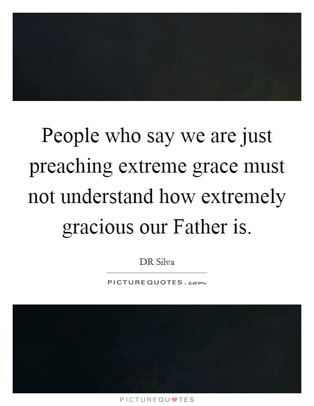 People who say we are just preaching extreme grace must not understand how extremely gracious our Father is. Picture Quote #1
