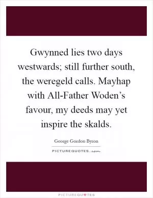 Gwynned lies two days westwards; still further south, the weregeld calls. Mayhap with All-Father Woden’s favour, my deeds may yet inspire the skalds Picture Quote #1