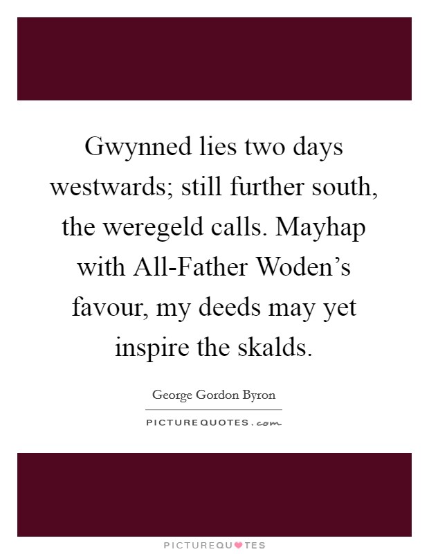 Gwynned lies two days westwards; still further south, the weregeld calls. Mayhap with All-Father Woden's favour, my deeds may yet inspire the skalds. Picture Quote #1