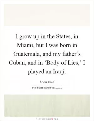 I grow up in the States, in Miami, but I was born in Guatemala, and my father’s Cuban, and in ‘Body of Lies,’ I played an Iraqi Picture Quote #1