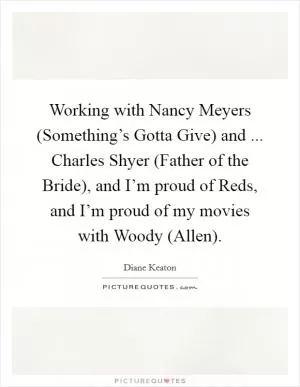Working with Nancy Meyers (Something’s Gotta Give) and ... Charles Shyer (Father of the Bride), and I’m proud of Reds, and I’m proud of my movies with Woody (Allen) Picture Quote #1