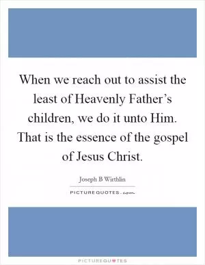 When we reach out to assist the least of Heavenly Father’s children, we do it unto Him. That is the essence of the gospel of Jesus Christ Picture Quote #1