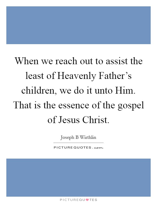When we reach out to assist the least of Heavenly Father's children, we do it unto Him. That is the essence of the gospel of Jesus Christ. Picture Quote #1
