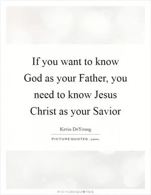 If you want to know God as your Father, you need to know Jesus Christ as your Savior Picture Quote #1