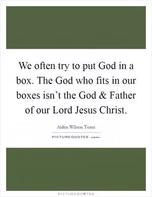 We often try to put God in a box. The God who fits in our boxes isn’t the God and Father of our Lord Jesus Christ Picture Quote #1