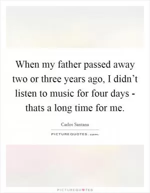 When my father passed away two or three years ago, I didn’t listen to music for four days - thats a long time for me Picture Quote #1