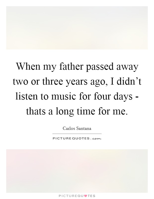 When my father passed away two or three years ago, I didn't listen to music for four days - thats a long time for me. Picture Quote #1