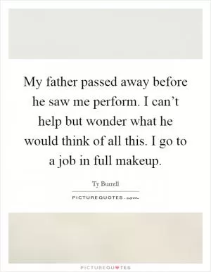 My father passed away before he saw me perform. I can’t help but wonder what he would think of all this. I go to a job in full makeup Picture Quote #1