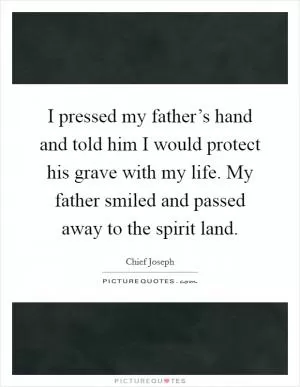 I pressed my father’s hand and told him I would protect his grave with my life. My father smiled and passed away to the spirit land Picture Quote #1