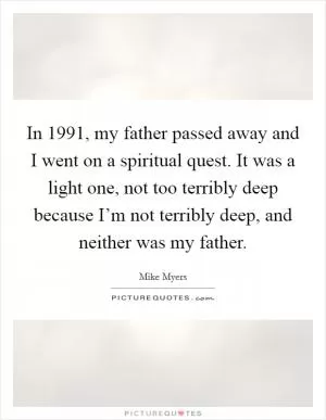 In 1991, my father passed away and I went on a spiritual quest. It was a light one, not too terribly deep because I’m not terribly deep, and neither was my father Picture Quote #1