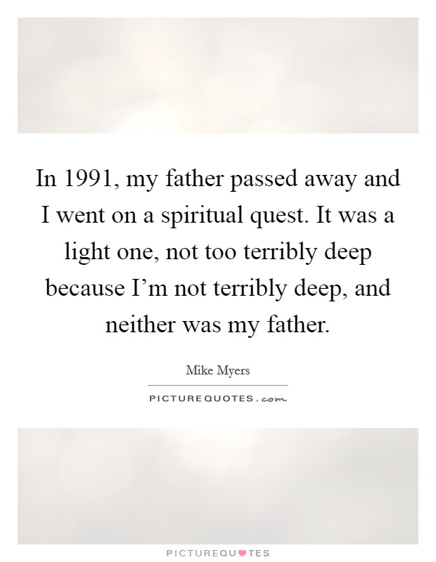 In 1991, my father passed away and I went on a spiritual quest. It was a light one, not too terribly deep because I'm not terribly deep, and neither was my father. Picture Quote #1