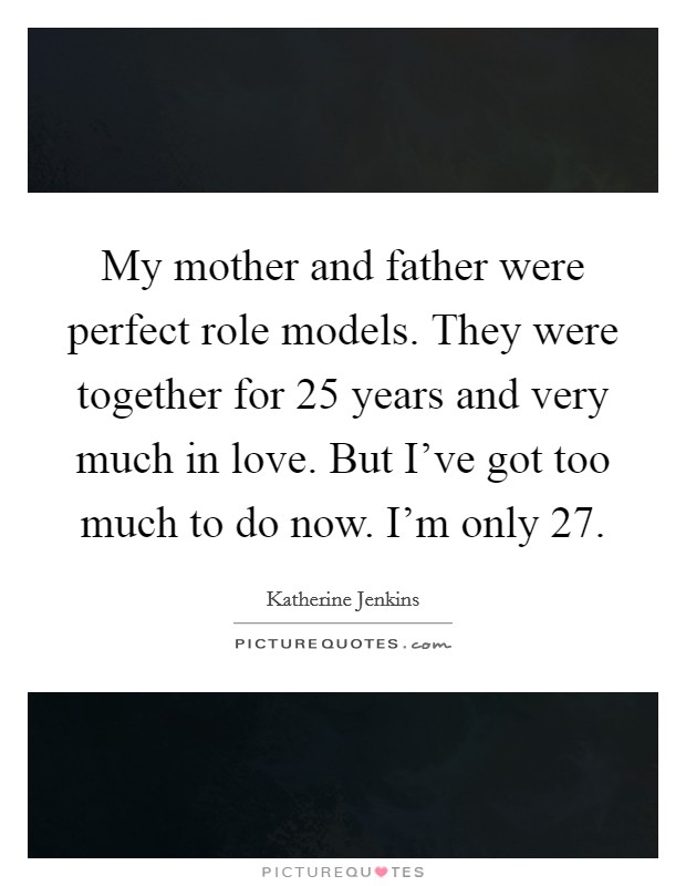My mother and father were perfect role models. They were together for 25 years and very much in love. But I've got too much to do now. I'm only 27. Picture Quote #1