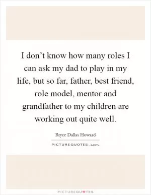 I don’t know how many roles I can ask my dad to play in my life, but so far, father, best friend, role model, mentor and grandfather to my children are working out quite well Picture Quote #1