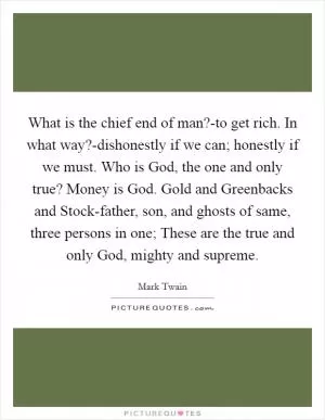 What is the chief end of man?-to get rich. In what way?-dishonestly if we can; honestly if we must. Who is God, the one and only true? Money is God. Gold and Greenbacks and Stock-father, son, and ghosts of same, three persons in one; These are the true and only God, mighty and supreme Picture Quote #1