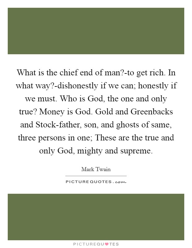 What is the chief end of man?-to get rich. In what way?-dishonestly if we can; honestly if we must. Who is God, the one and only true? Money is God. Gold and Greenbacks and Stock-father, son, and ghosts of same, three persons in one; These are the true and only God, mighty and supreme. Picture Quote #1