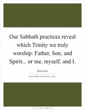 Our Sabbath practices reveal which Trinity we truly worship: Father, Son, and Spirit... or me, myself, and I Picture Quote #1