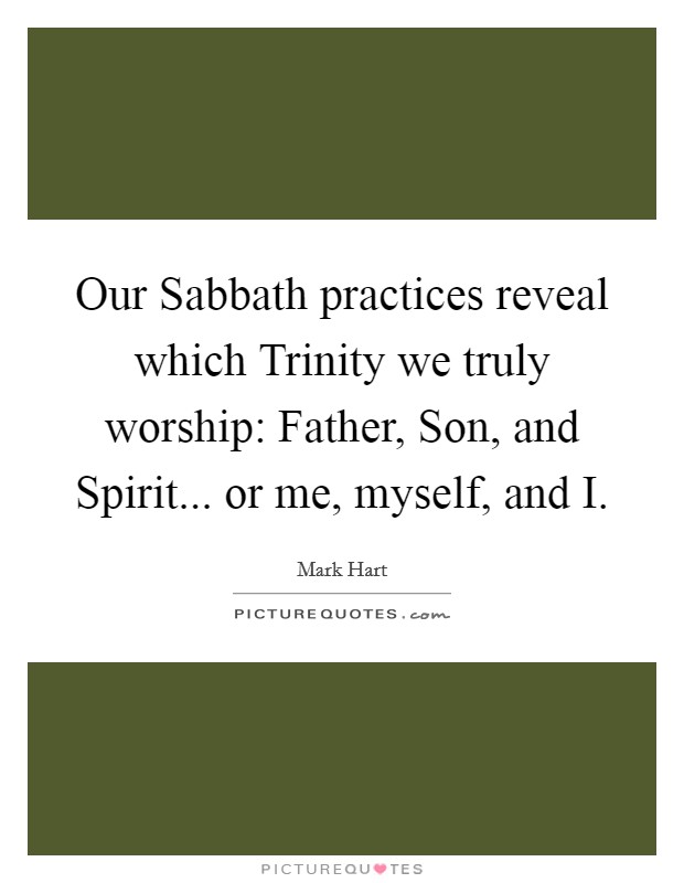 Our Sabbath practices reveal which Trinity we truly worship: Father, Son, and Spirit... or me, myself, and I. Picture Quote #1