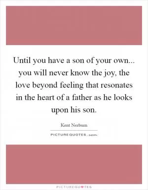 Until you have a son of your own... you will never know the joy, the love beyond feeling that resonates in the heart of a father as he looks upon his son Picture Quote #1