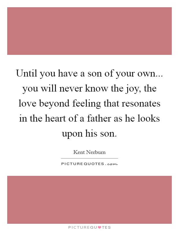 Until you have a son of your own... you will never know the joy, the love beyond feeling that resonates in the heart of a father as he looks upon his son. Picture Quote #1