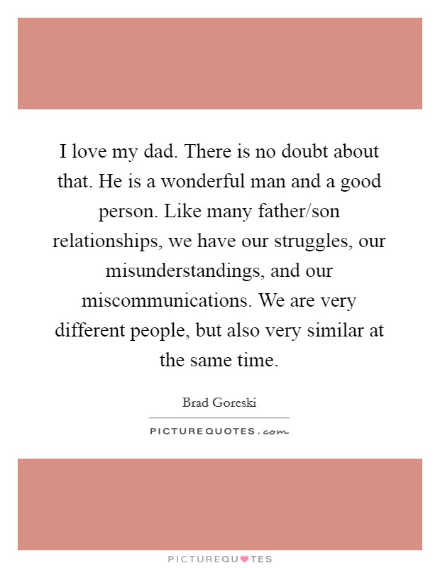 I love my dad. There is no doubt about that. He is a wonderful man and a good person. Like many father/son relationships, we have our struggles, our misunderstandings, and our miscommunications. We are very different people, but also very similar at the same time. Picture Quote #1