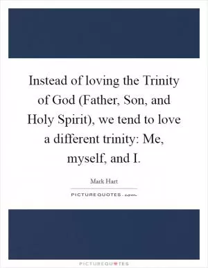 Instead of loving the Trinity of God (Father, Son, and Holy Spirit), we tend to love a different trinity: Me, myself, and I Picture Quote #1