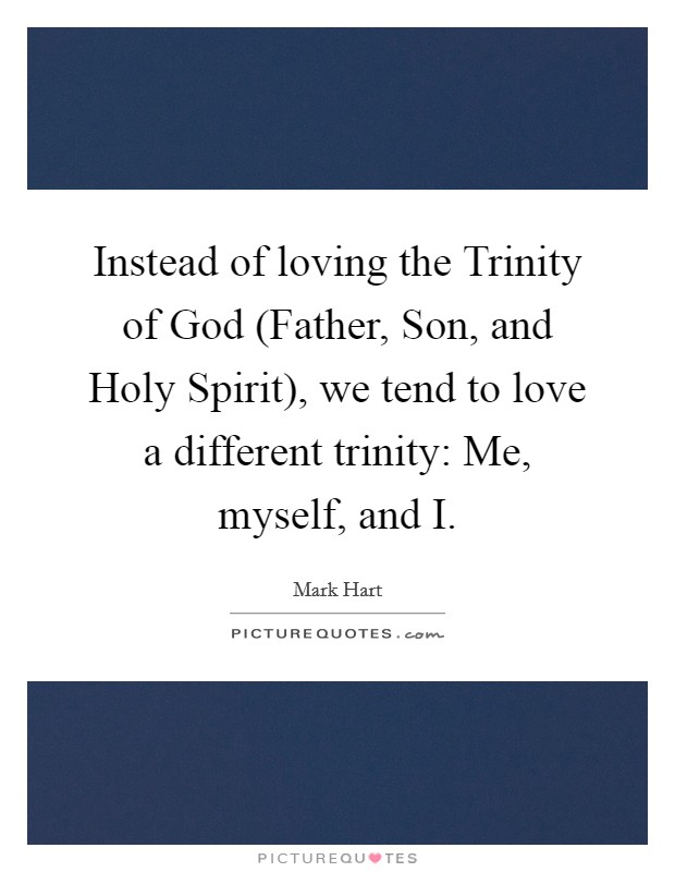 Instead of loving the Trinity of God (Father, Son, and Holy Spirit), we tend to love a different trinity: Me, myself, and I. Picture Quote #1