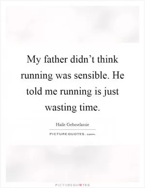 My father didn’t think running was sensible. He told me running is just wasting time Picture Quote #1