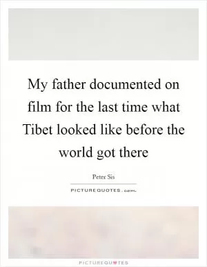 My father documented on film for the last time what Tibet looked like before the world got there Picture Quote #1