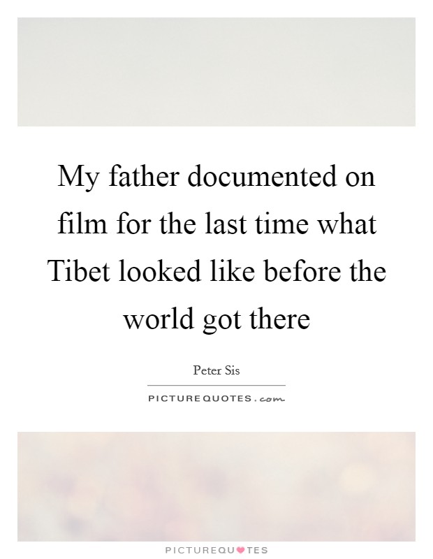 My father documented on film for the last time what Tibet looked like before the world got there Picture Quote #1