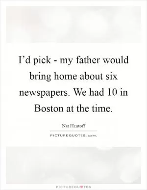 I’d pick - my father would bring home about six newspapers. We had 10 in Boston at the time Picture Quote #1