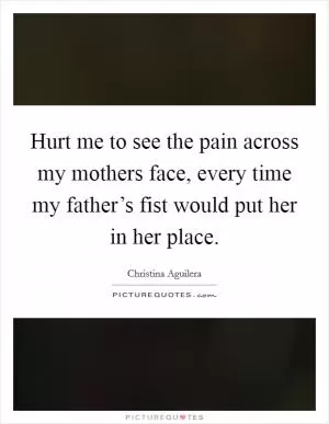 Hurt me to see the pain across my mothers face, every time my father’s fist would put her in her place Picture Quote #1