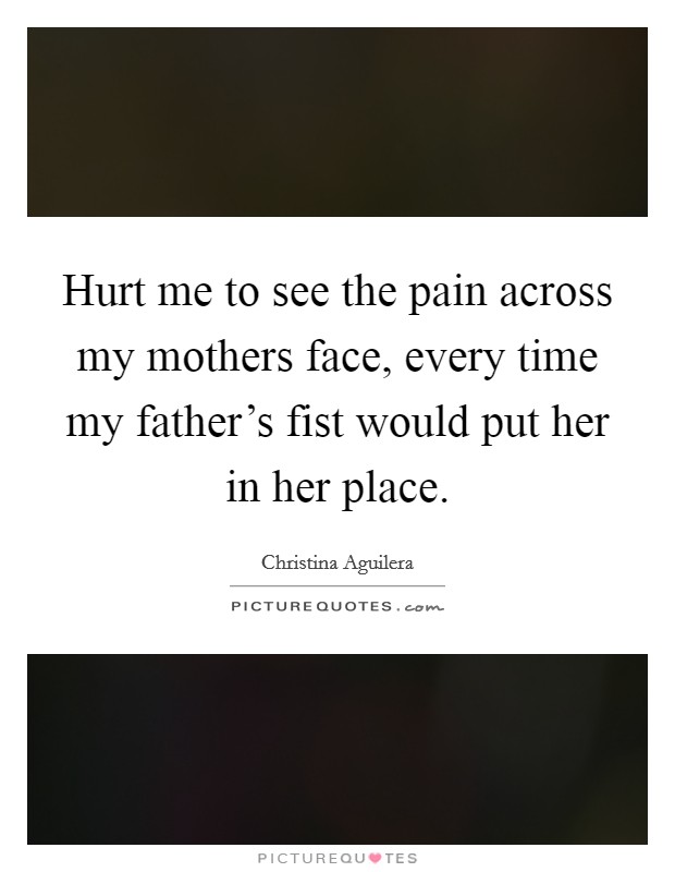 Hurt me to see the pain across my mothers face, every time my father's fist would put her in her place. Picture Quote #1