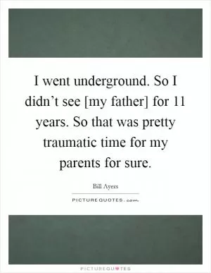 I went underground. So I didn’t see [my father] for 11 years. So that was pretty traumatic time for my parents for sure Picture Quote #1