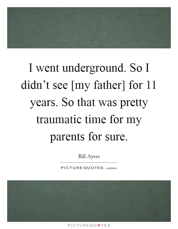 I went underground. So I didn't see [my father] for 11 years. So that was pretty traumatic time for my parents for sure. Picture Quote #1