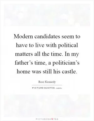 Modern candidates seem to have to live with political matters all the time. In my father’s time, a politician’s home was still his castle Picture Quote #1