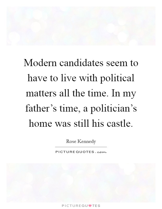Modern candidates seem to have to live with political matters all the time. In my father's time, a politician's home was still his castle. Picture Quote #1