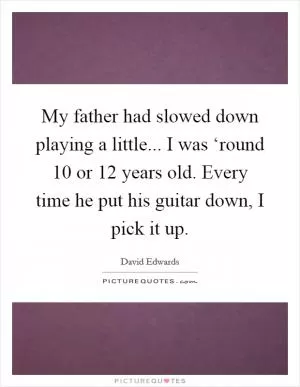 My father had slowed down playing a little... I was ‘round 10 or 12 years old. Every time he put his guitar down, I pick it up Picture Quote #1
