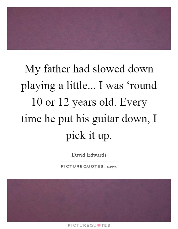 My father had slowed down playing a little... I was ‘round 10 or 12 years old. Every time he put his guitar down, I pick it up. Picture Quote #1