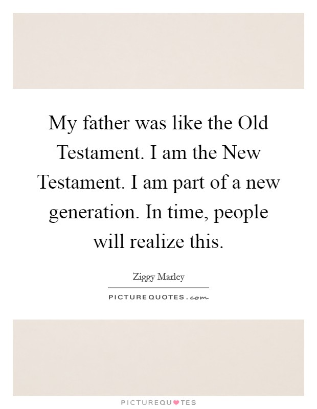 My father was like the Old Testament. I am the New Testament. I am part of a new generation. In time, people will realize this. Picture Quote #1