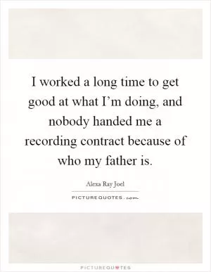 I worked a long time to get good at what I’m doing, and nobody handed me a recording contract because of who my father is Picture Quote #1