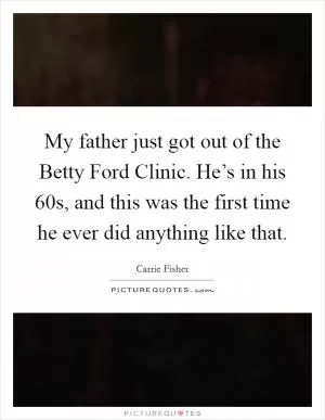 My father just got out of the Betty Ford Clinic. He’s in his 60s, and this was the first time he ever did anything like that Picture Quote #1