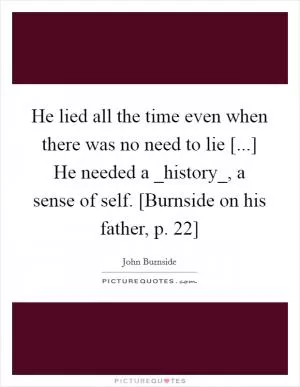 He lied all the time even when there was no need to lie [...] He needed a _history_, a sense of self. [Burnside on his father, p. 22] Picture Quote #1